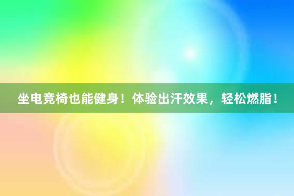 坐电竞椅也能健身！体验出汗效果，轻松燃脂！