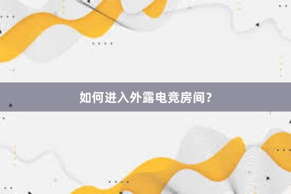 如何进入外露电竞房间？