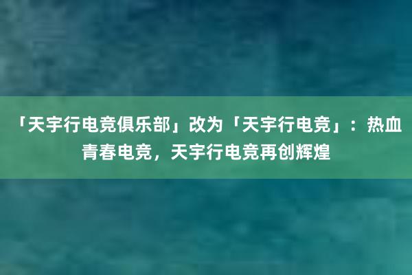 「天宇行电竞俱乐部」改为「天宇行电竞」：热血青春电竞，天宇行电竞再创辉煌