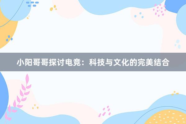 小阳哥哥探讨电竞：科技与文化的完美结合