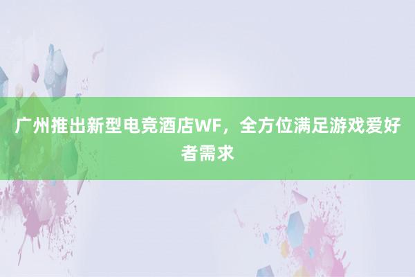 广州推出新型电竞酒店WF，全方位满足游戏爱好者需求