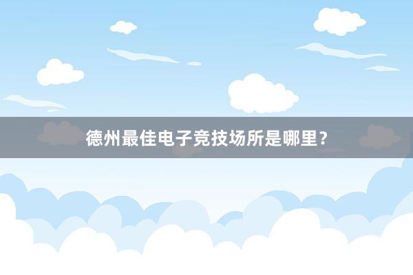 德州最佳电子竞技场所是哪里？