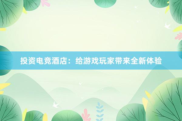 投资电竞酒店：给游戏玩家带来全新体验