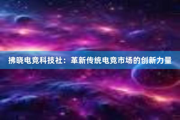 拂晓电竞科技社：革新传统电竞市场的创新力量