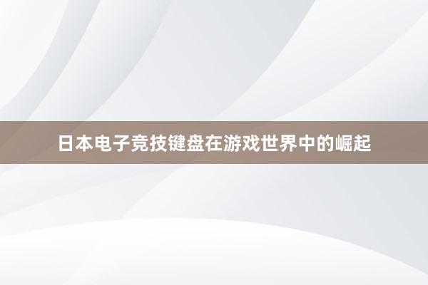 日本电子竞技键盘在游戏世界中的崛起