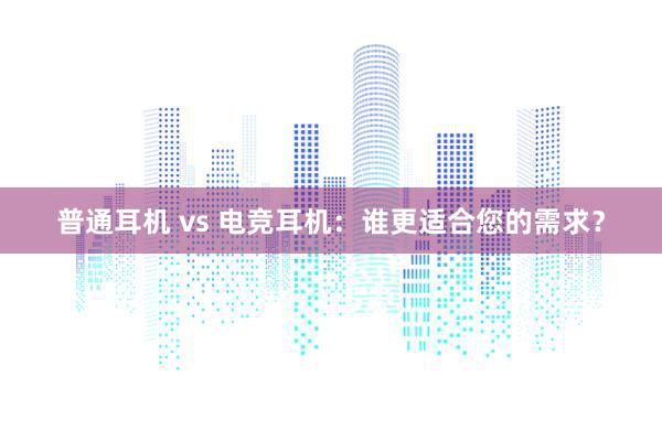 普通耳机 vs 电竞耳机：谁更适合您的需求？