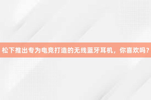 松下推出专为电竞打造的无线蓝牙耳机，你喜欢吗？