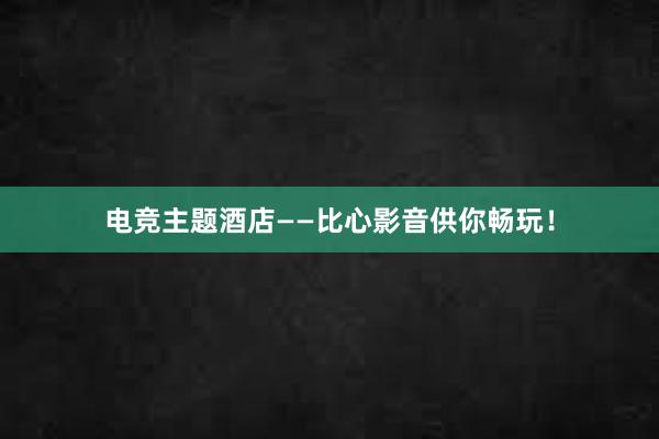 电竞主题酒店——比心影音供你畅玩！