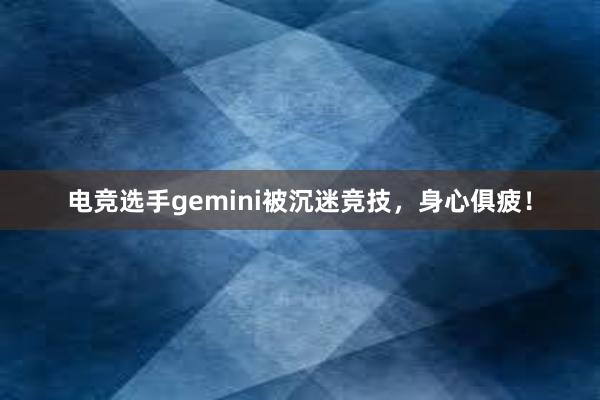 电竞选手gemini被沉迷竞技，身心俱疲！