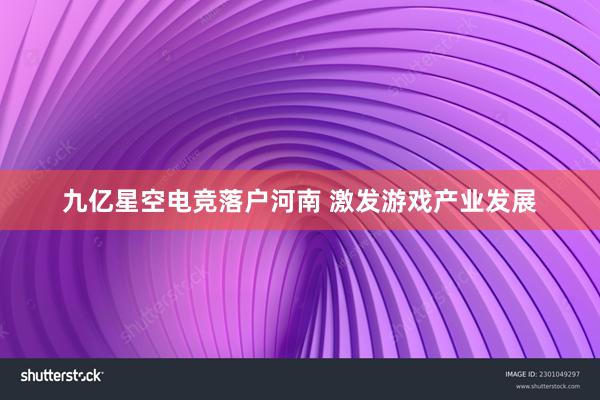 九亿星空电竞落户河南 激发游戏产业发展