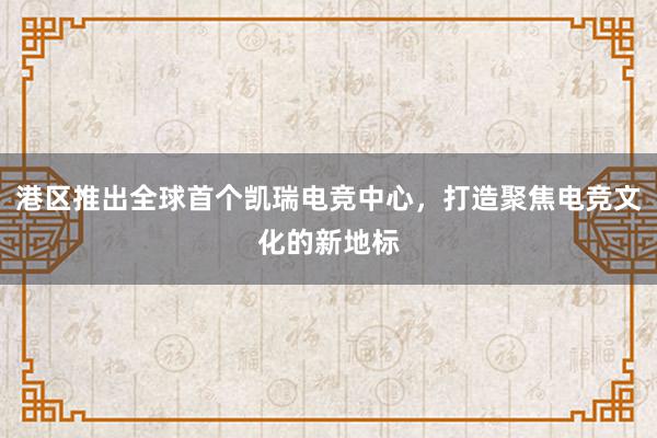 港区推出全球首个凯瑞电竞中心，打造聚焦电竞文化的新地标