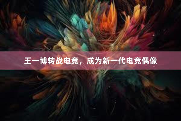 王一博转战电竞，成为新一代电竞偶像