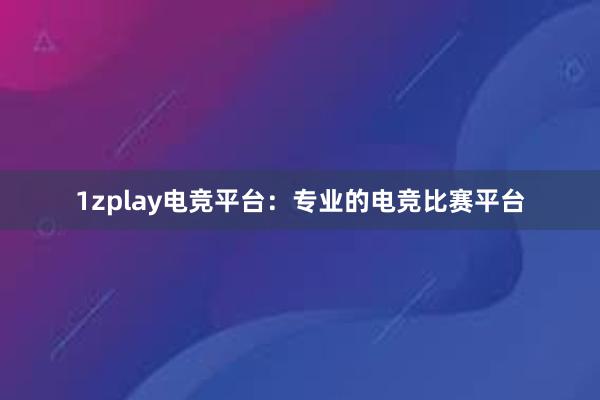 1zplay电竞平台：专业的电竞比赛平台