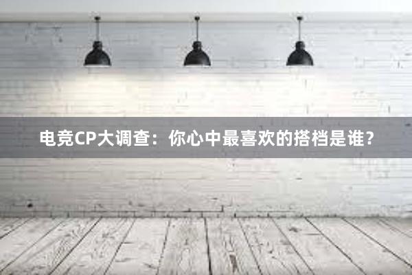 电竞CP大调查：你心中最喜欢的搭档是谁？