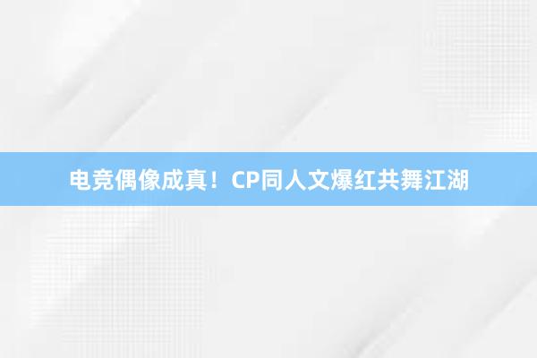 电竞偶像成真！CP同人文爆红共舞江湖