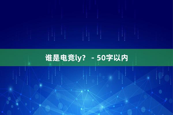 谁是电竞ly？ - 50字以内