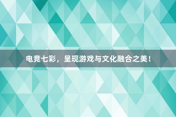 电竞七彩，呈现游戏与文化融合之美！