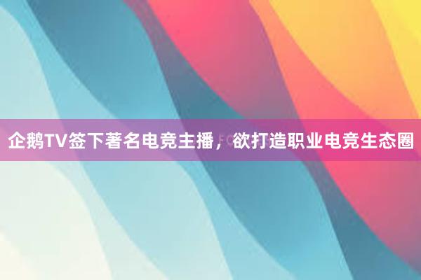 企鹅TV签下著名电竞主播，欲打造职业电竞生态圈