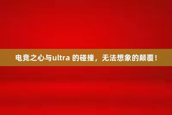 电竞之心与ultra 的碰撞，无法想象的颠覆！