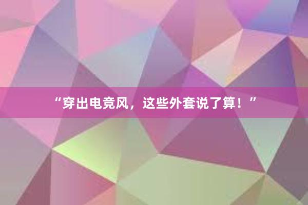 “穿出电竞风，这些外套说了算！”