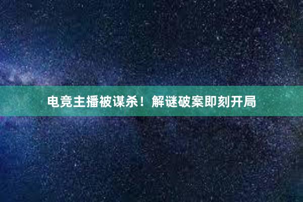 电竞主播被谋杀！解谜破案即刻开局