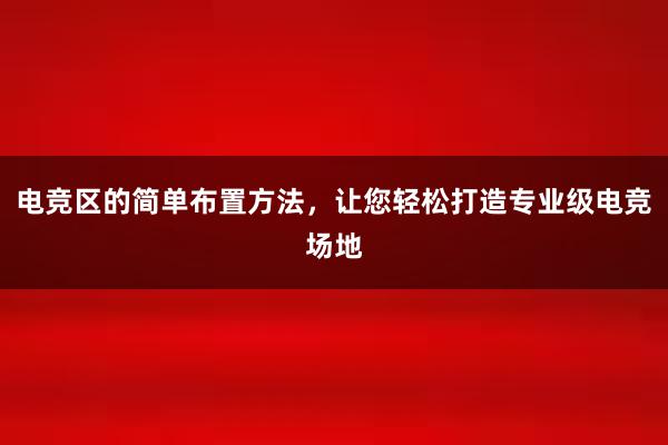 电竞区的简单布置方法，让您轻松打造专业级电竞场地