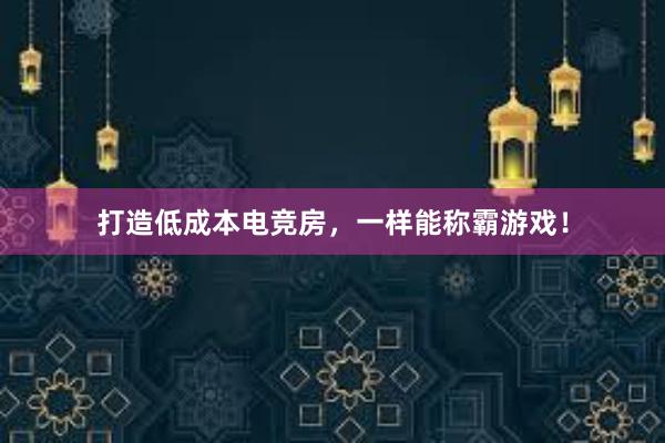 打造低成本电竞房，一样能称霸游戏！