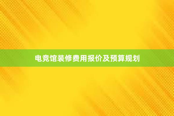 电竞馆装修费用报价及预算规划