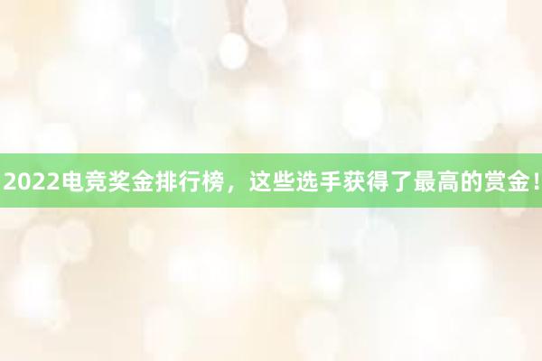 2022电竞奖金排行榜，这些选手获得了最高的赏金！