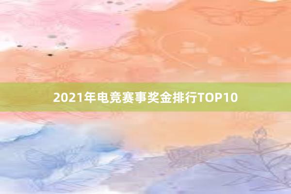 2021年电竞赛事奖金排行TOP10