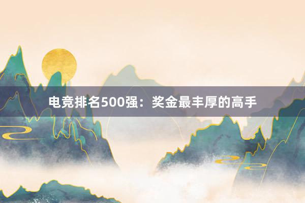 电竞排名500强：奖金最丰厚的高手