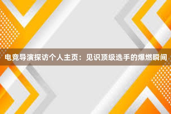 电竞导演探访个人主页：见识顶级选手的爆燃瞬间