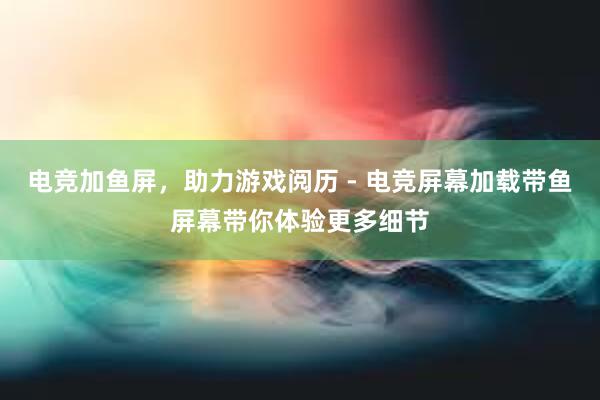 电竞加鱼屏，助力游戏阅历 - 电竞屏幕加载带鱼屏幕带你体验更多细节