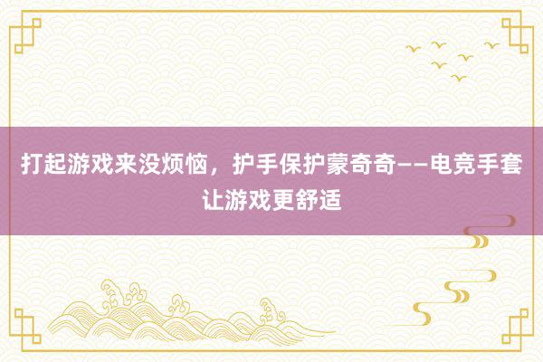 打起游戏来没烦恼，护手保护蒙奇奇——电竞手套让游戏更舒适