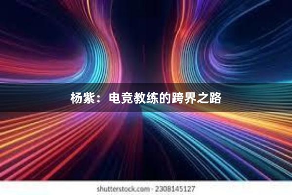 杨紫：电竞教练的跨界之路