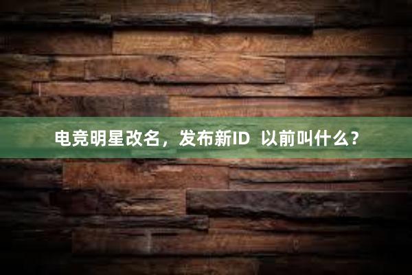 电竞明星改名，发布新ID  以前叫什么？