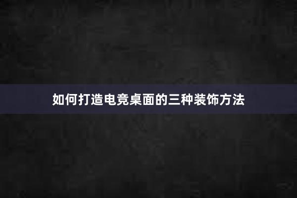 如何打造电竞桌面的三种装饰方法