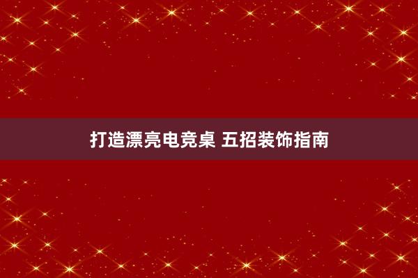 打造漂亮电竞桌 五招装饰指南