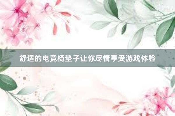 舒适的电竞椅垫子让你尽情享受游戏体验