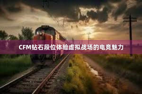 CFM钻石段位体验虚拟战场的电竞魅力