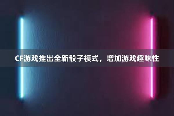 CF游戏推出全新骰子模式，增加游戏趣味性