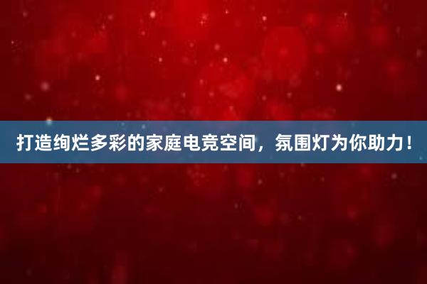 打造绚烂多彩的家庭电竞空间，氛围灯为你助力！