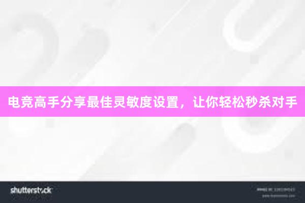 电竞高手分享最佳灵敏度设置，让你轻松秒杀对手