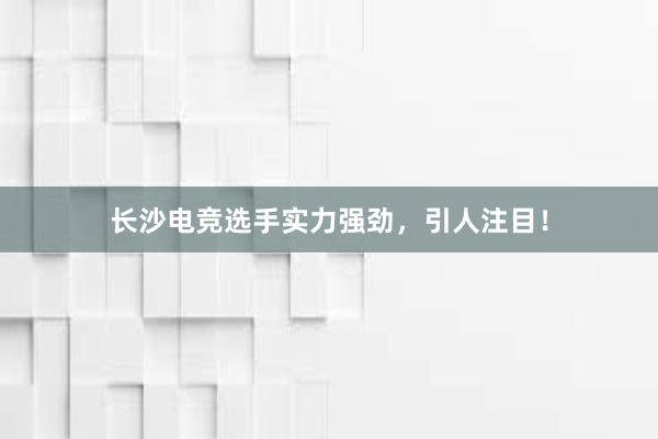 长沙电竞选手实力强劲，引人注目！