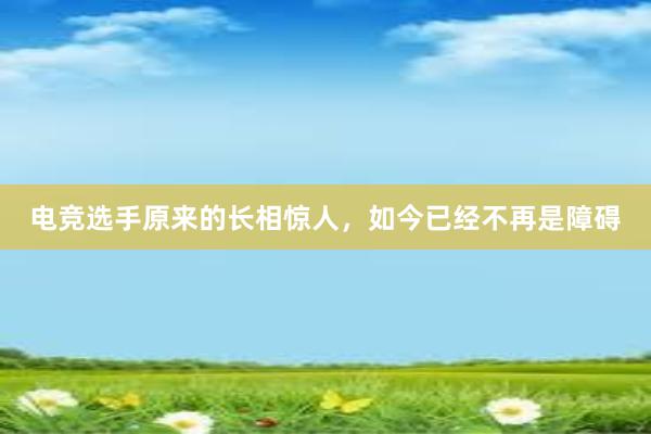 电竞选手原来的长相惊人，如今已经不再是障碍