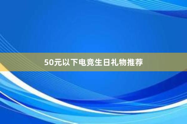 50元以下电竞生日礼物推荐