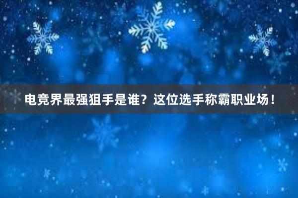 电竞界最强狙手是谁？这位选手称霸职业场！