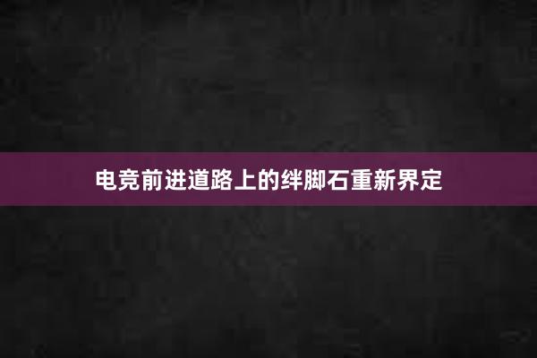 电竞前进道路上的绊脚石重新界定