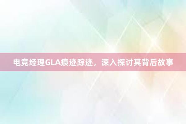 电竞经理GLA痕迹踪迹，深入探讨其背后故事