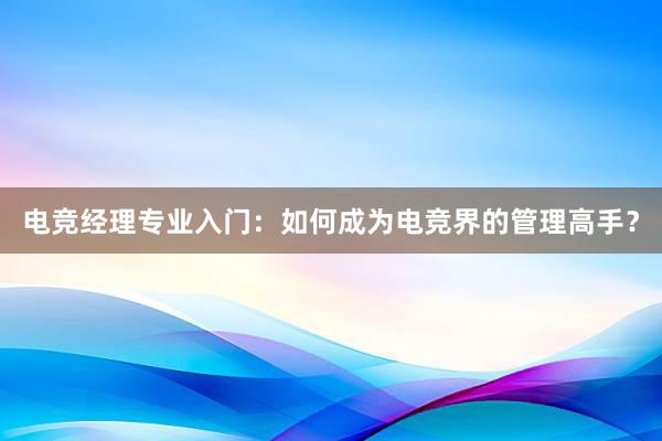 电竞经理专业入门：如何成为电竞界的管理高手？